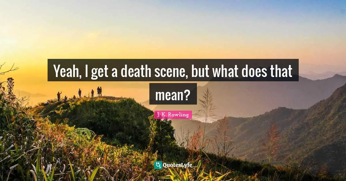 Yeah, I get a death scene, but what does that mean?