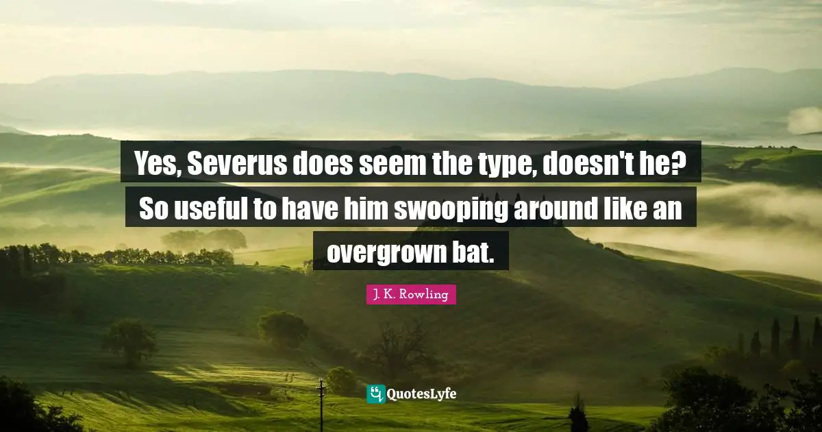 Yes, Severus does seem the type, doesn't he? So useful to have him swooping around like an overgrown bat.