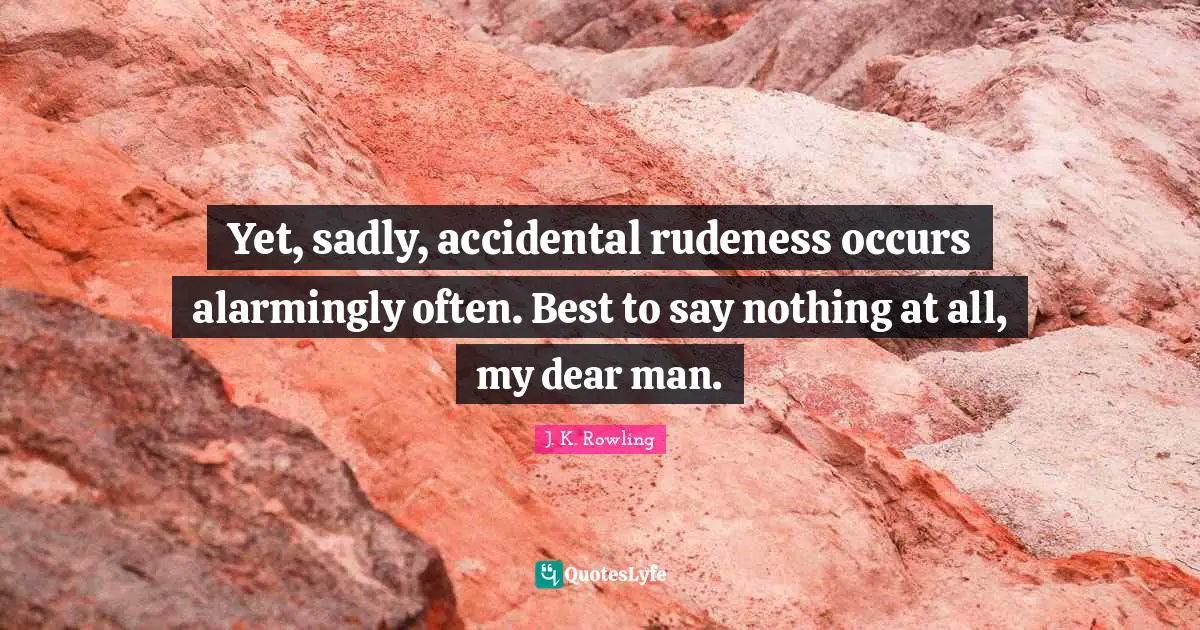 Yet, sadly, accidental rudeness occurs alarmingly often. Best to say nothing at all, my dear man.