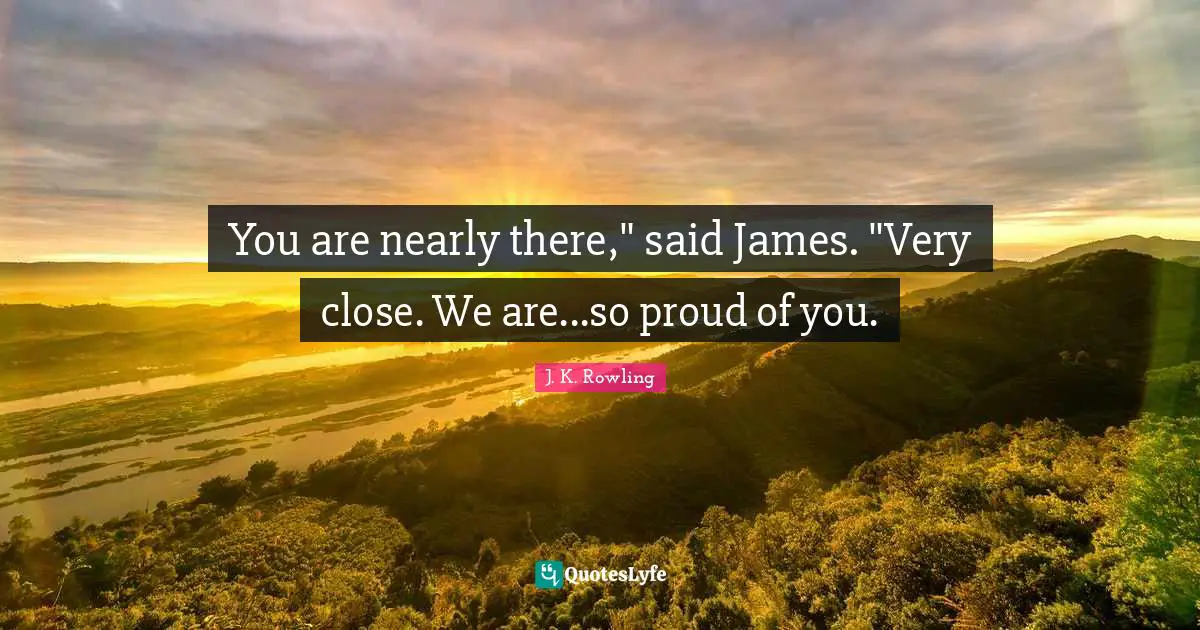 You are nearly there," said James. "Very close. We are...so proud of you.