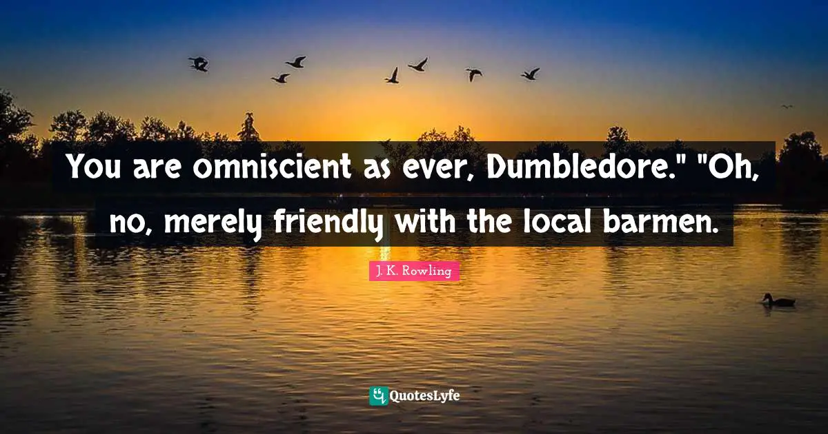 You are omniscient as ever, Dumbledore." "Oh, no, merely friendly with the local barmen.