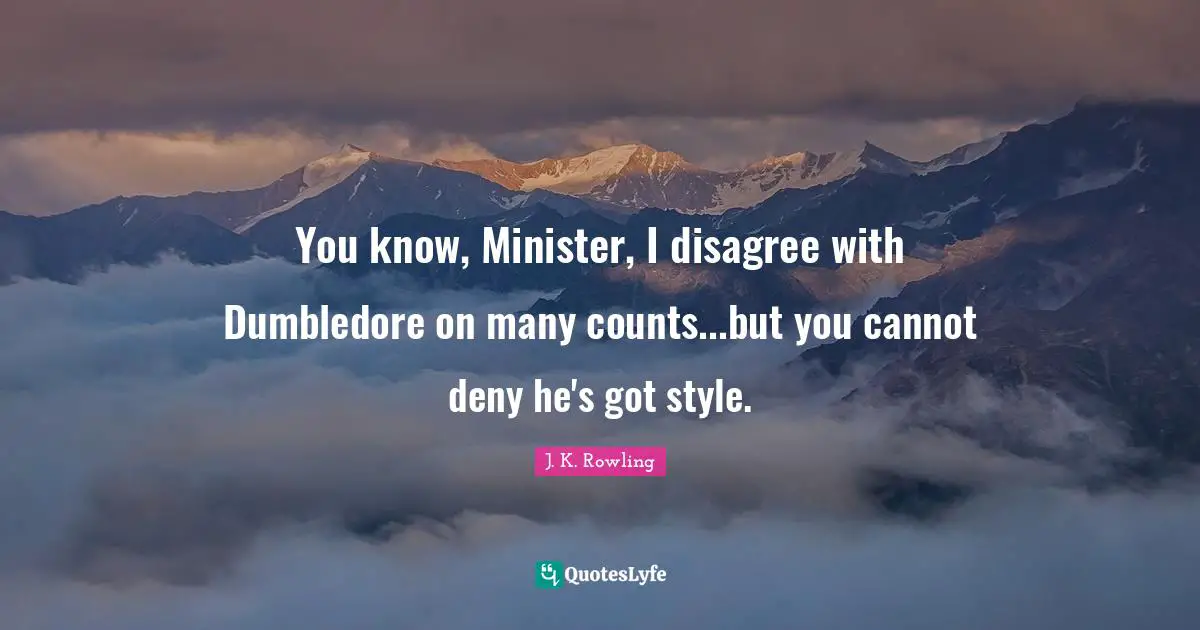 You know, Minister, I disagree with Dumbledore on many counts...but you cannot deny he's got style.