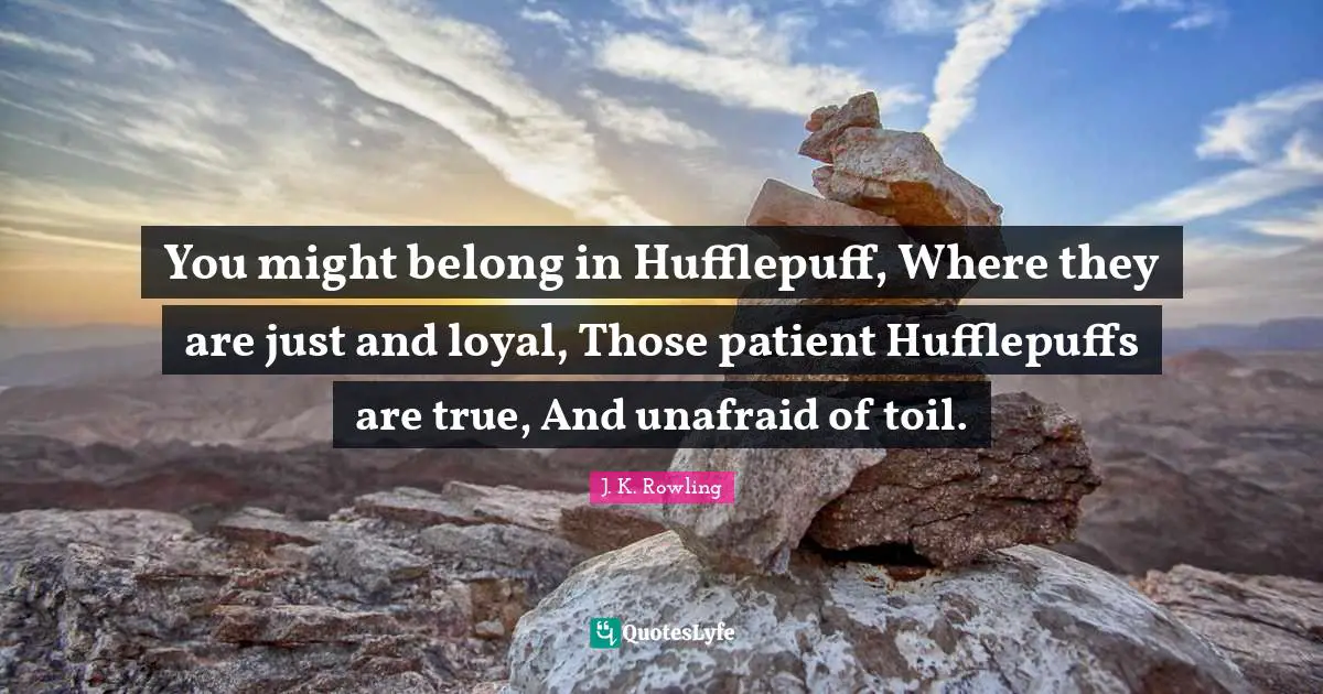 Patient Quotes: "You might belong in Hufflepuff, Where they are just and loyal, Those patient Hufflepuffs are true, And unafraid of toil."