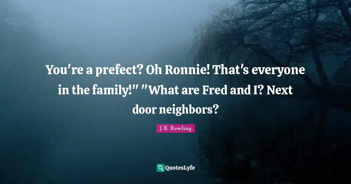 Jk Rowling Quotes: "You're a prefect? Oh Ronnie! That's everyone in the family!" "What are Fred and I? Next door neighbors?"