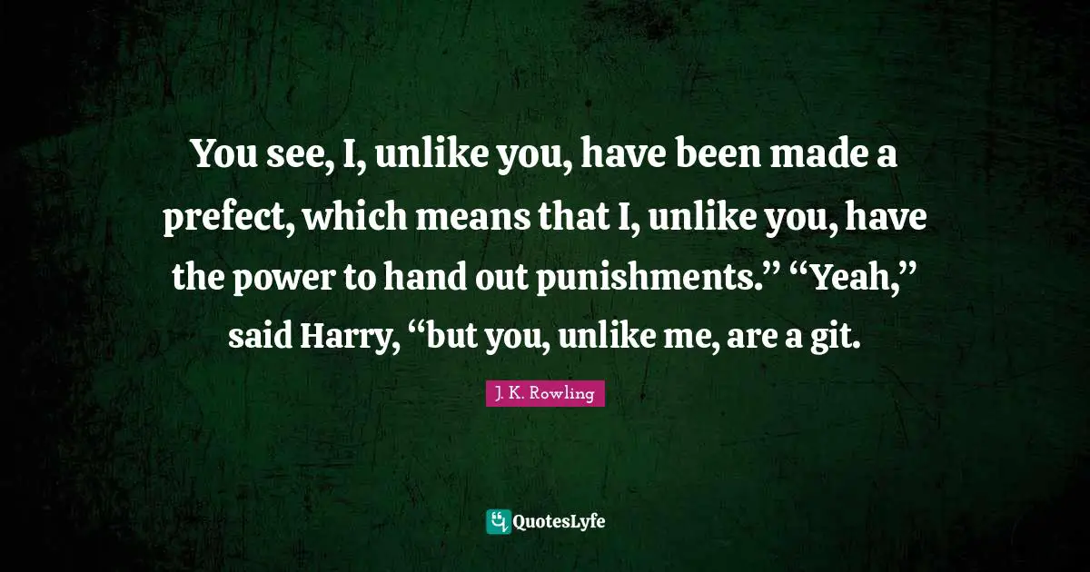 Yeah Quotes: "You see, I, unlike you, have been made a prefect, which means that I, unlike you, have the power to hand out punishments.” “Yeah,” said Harry, “but you, unlike me, are a git."