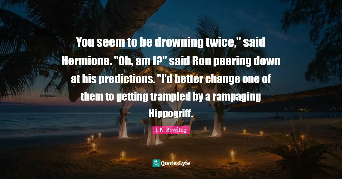 Hermione Quotes: "You seem to be drowning twice," said Hermione. "Oh, am I?" said Ron peering down at his predictions. "I'd better change one of them to getting trampled by a rampaging Hippogriff."
