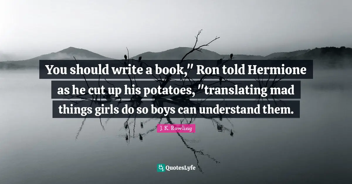 Hermione Quotes: "You should write a book," Ron told Hermione as he cut up his potatoes, "translating mad things girls do so boys can understand them."