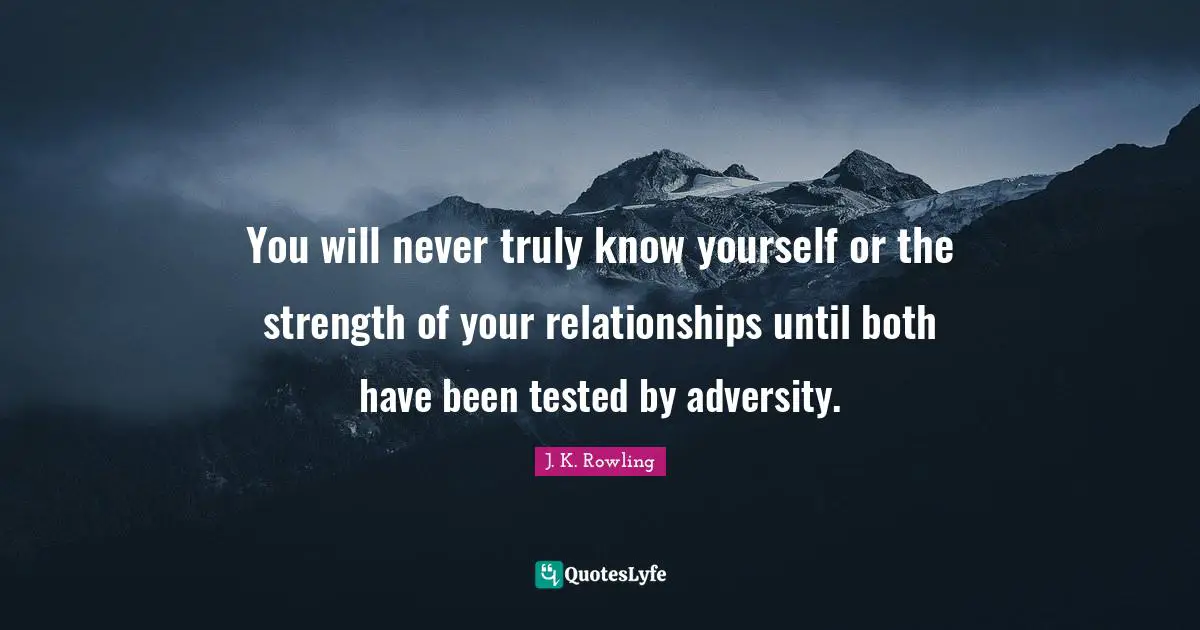 You will never truly know yourself or the strength of your relationships until both have been tested by adversity.