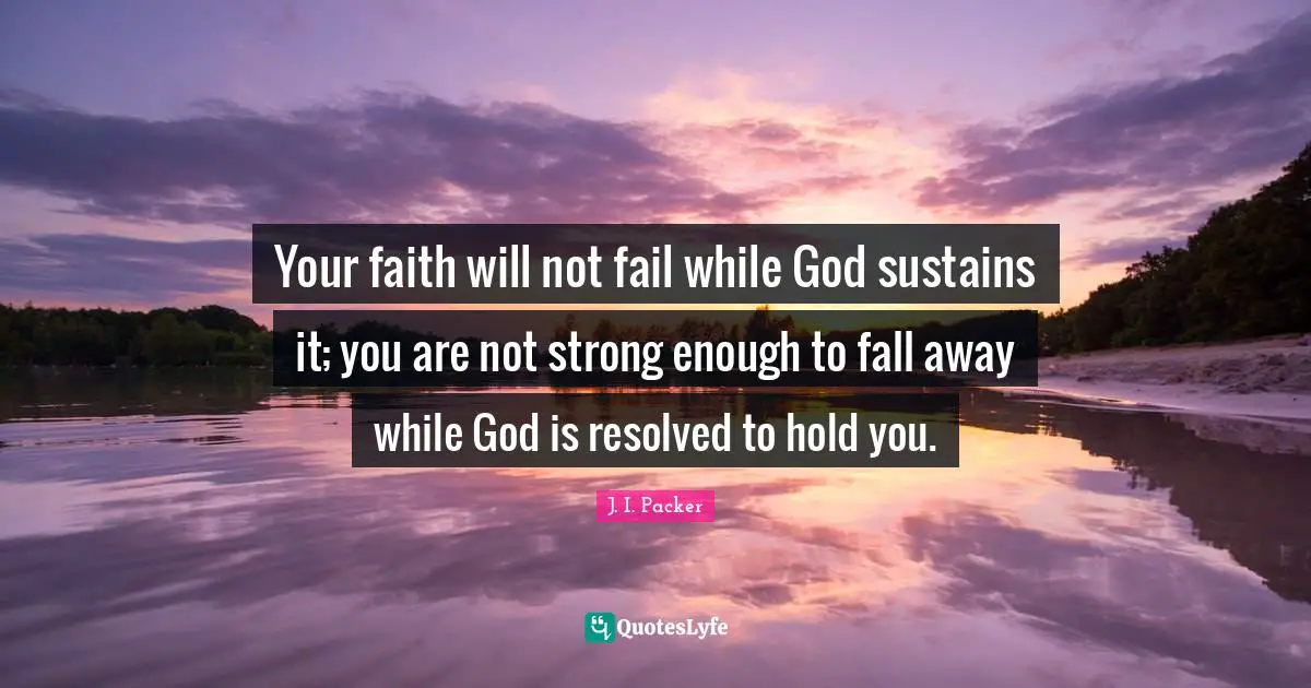 Your faith will not fail while God sustains it; you are not strong enough to fall away while God is resolved to hold you.