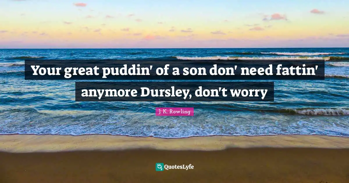 Your great puddin' of a son don' need fattin' anymore Dursley, don't worry