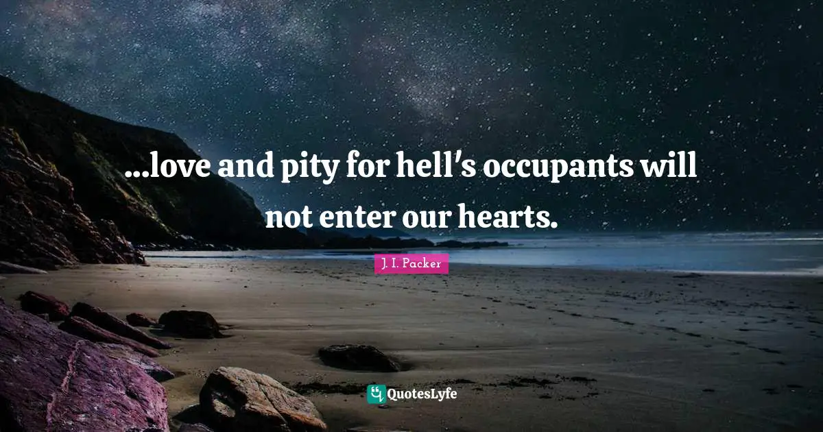 ...love and pity for hell's occupants will not enter our hearts.