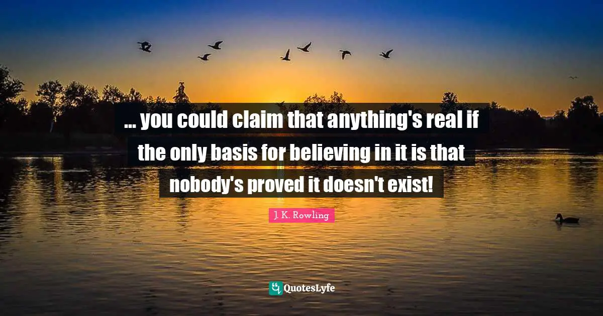 ... you could claim that anything's real if the only basis for believing in it is that nobody's proved it doesn't exist!