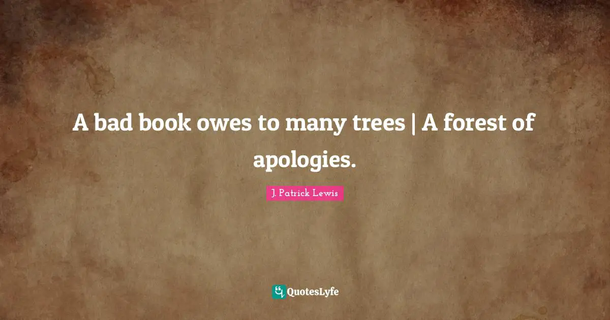 A bad book owes to many trees | A forest of apologies.