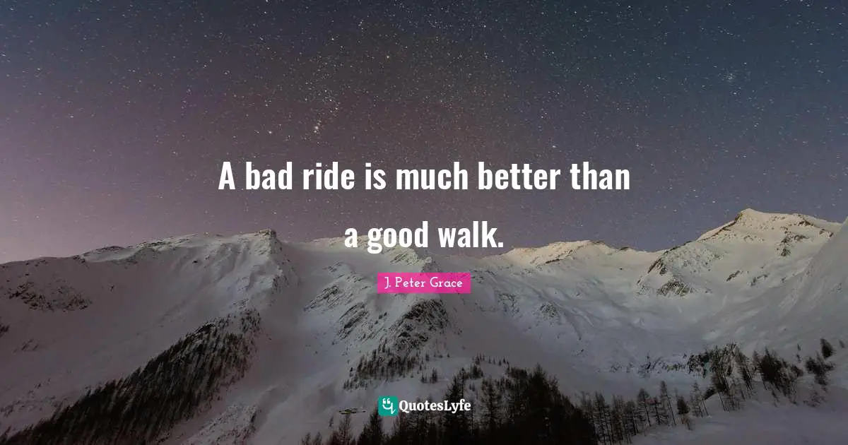 A bad ride is much better than a good walk.
