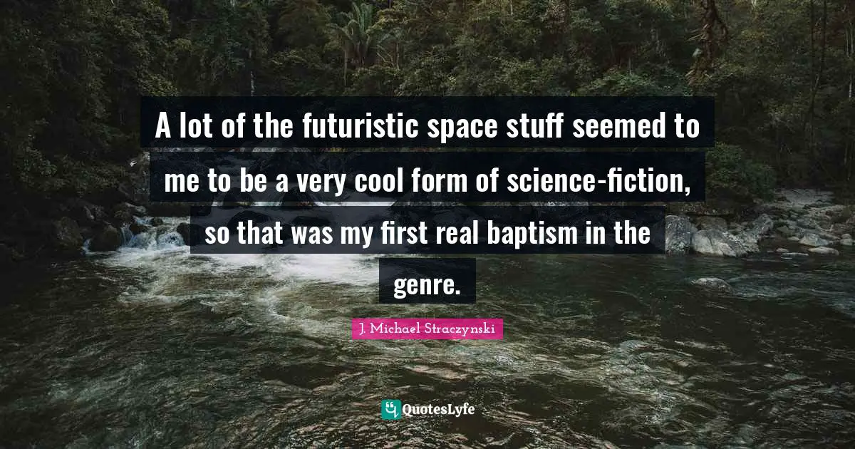 A lot of the futuristic space stuff seemed to me to be a very cool form of science-fiction, so that was my first real baptism in the genre.