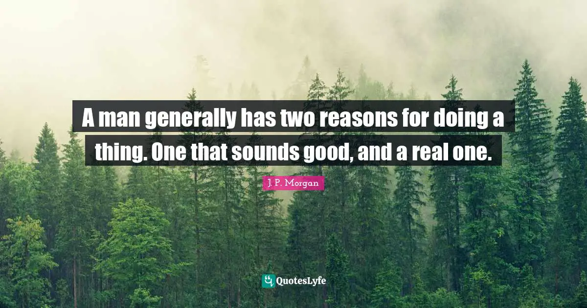 A man generally has two reasons for doing a thing. One that sounds good, and a real one.