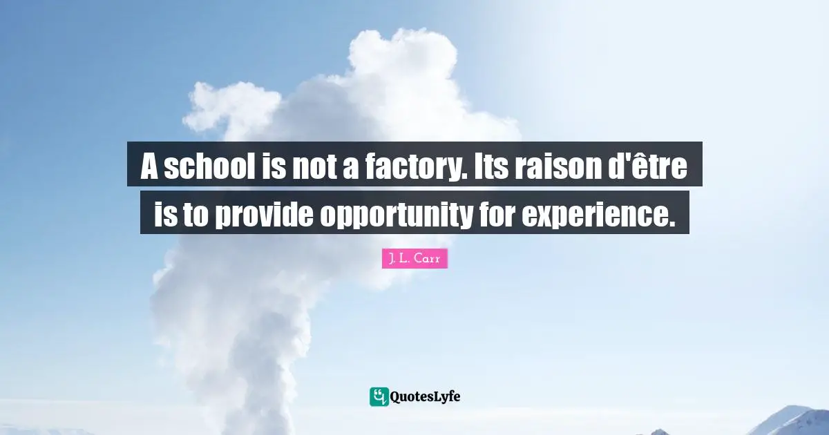 A school is not a factory. Its raison d'être is to provide opportunity for experience.