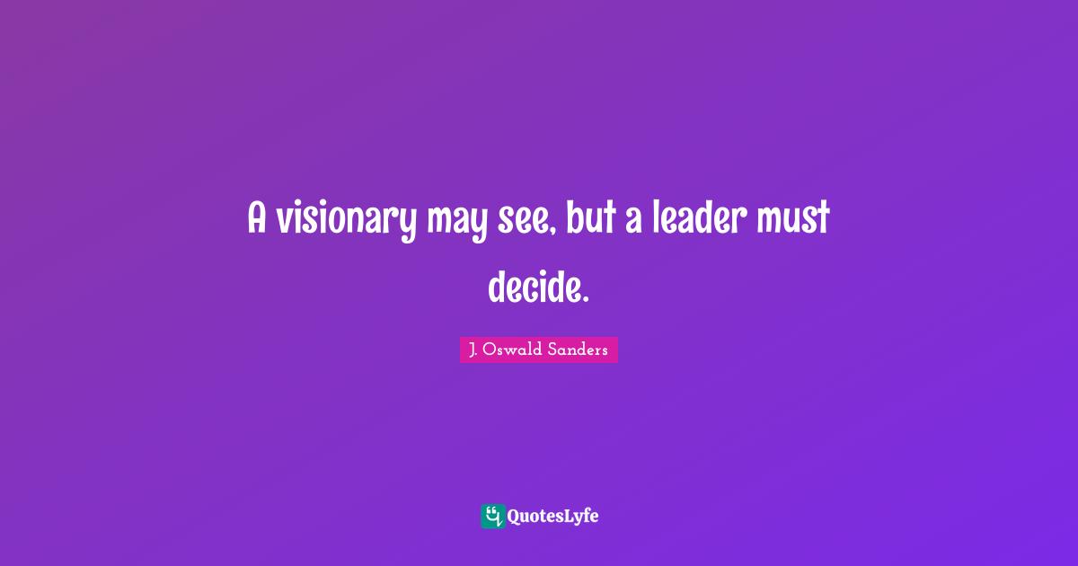 Visionaries Quotes: "A visionary may see, but a leader must decide."