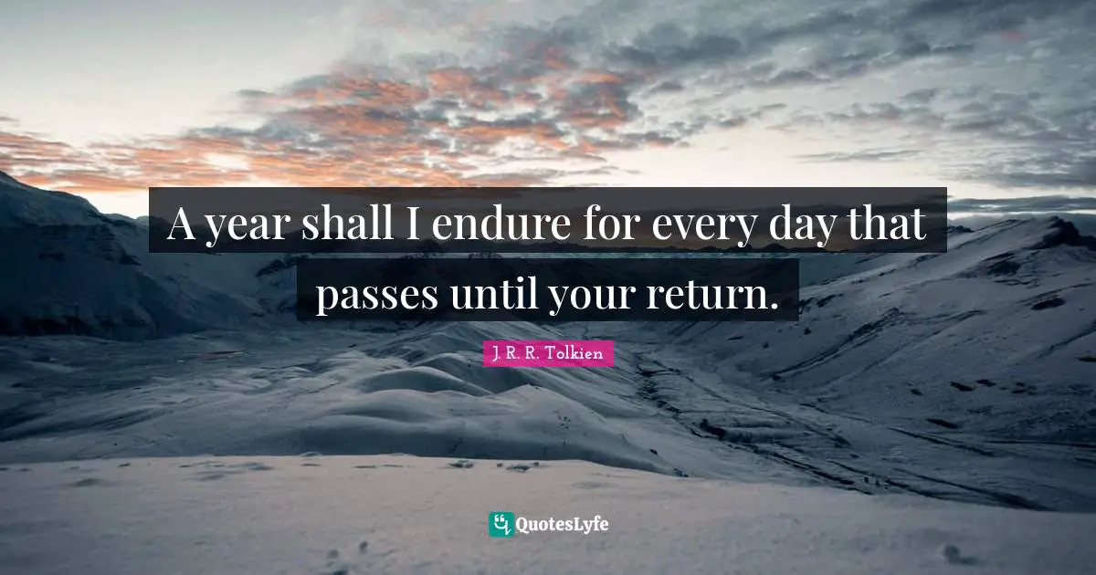 A year shall I endure for every day that passes until your return.