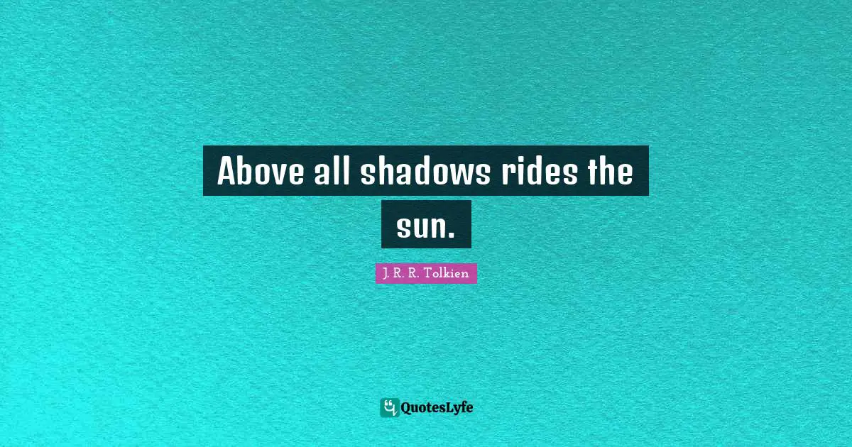J. R. R. Tolkien Quotes: Above all shadows rides the sun.