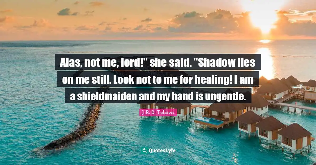 Shadow Quotes: "Alas, not me, lord!" she said. "Shadow lies on me still. Look not to me for healing! I am a shieldmaiden and my hand is ungentle."