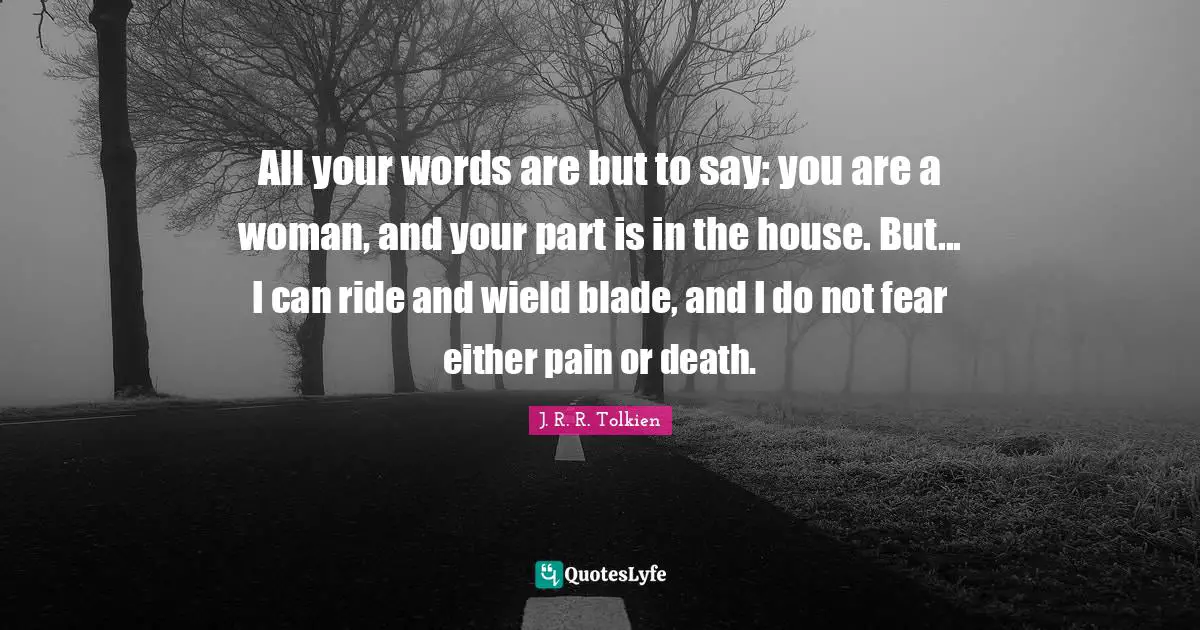 All your words are but to say: you are a woman, and your part is in the house. But... I can ride and wield blade, and I do not fear either pain or death.