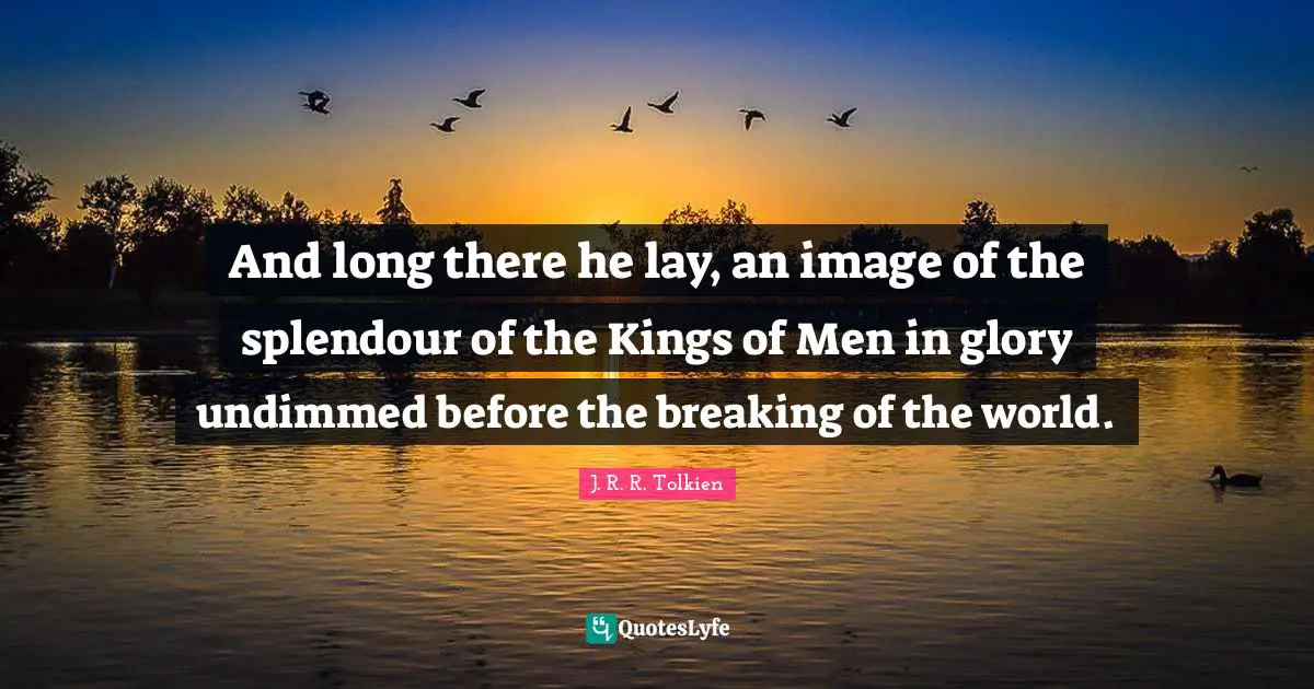 And long there he lay, an image of the splendour of the Kings of Men in glory undimmed before the breaking of the world.