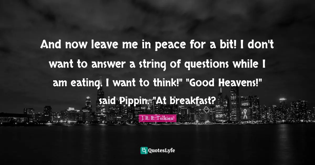 And now leave me in peace for a bit! I don't want to answer a string of questions while I am eating. I want to think!" "Good Heavens!" said Pippin. "At breakfast?
