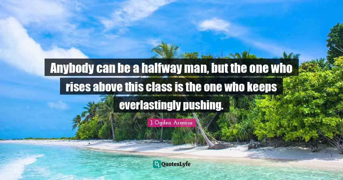 Anybody can be a halfway man, but the one who rises above this class is the one who keeps everlastingly pushing.