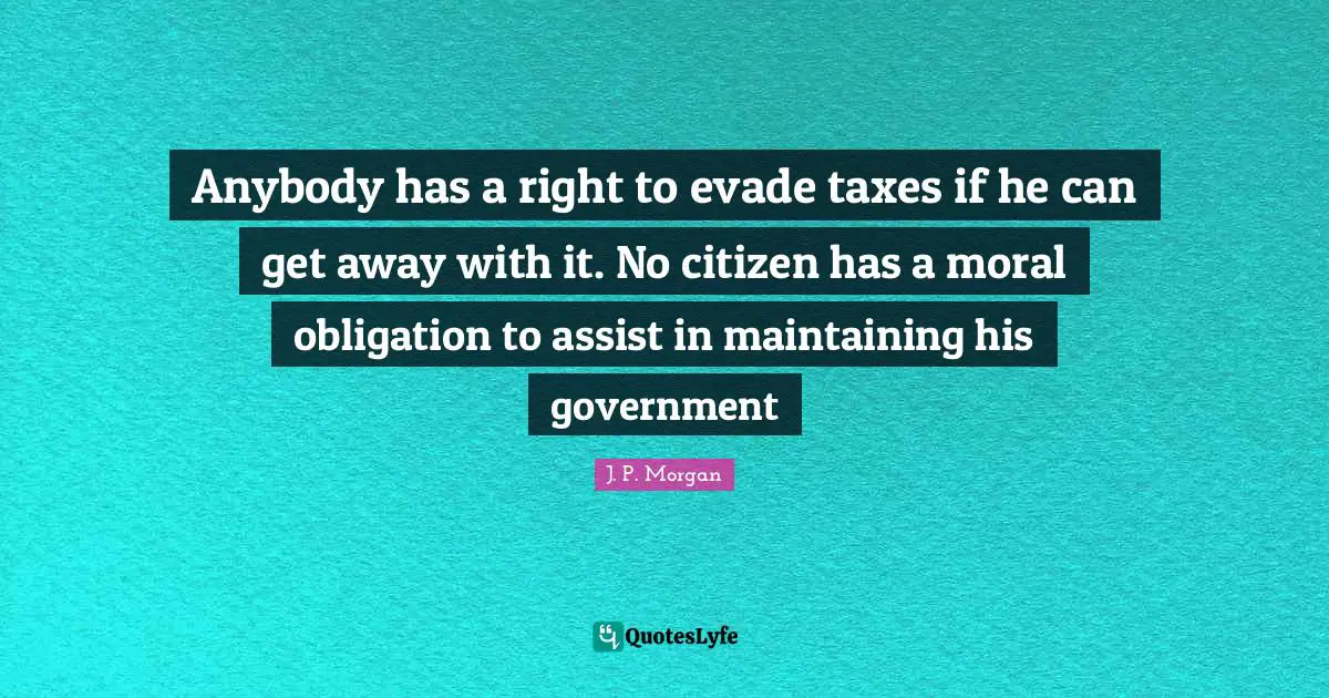 Anybody has a right to evade taxes if he can get away with it. No citizen has a moral obligation to assist in maintaining his government