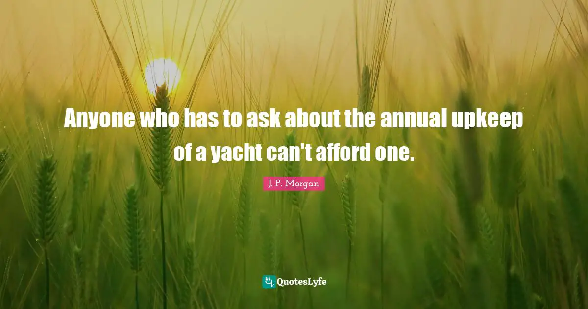 Anyone who has to ask about the annual upkeep of a yacht can't afford one.