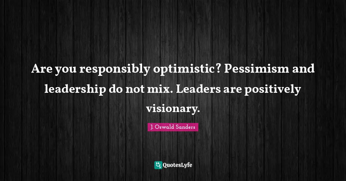 Visionaries Quotes: "Are you responsibly optimistic? Pessimism and leadership do not mix. Leaders are positively visionary."