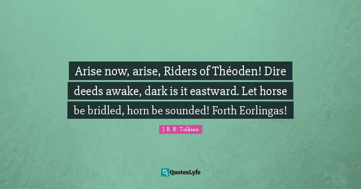 Arise now, arise, Riders of Théoden! Dire deeds awake, dark is it eastward. Let horse be bridled, horn be sounded! Forth Eorlingas!