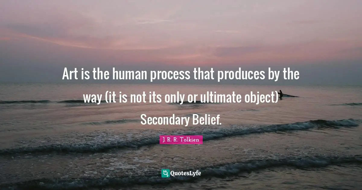 Art is the human process that produces by the way (it is not its only or ultimate object) Secondary Belief.