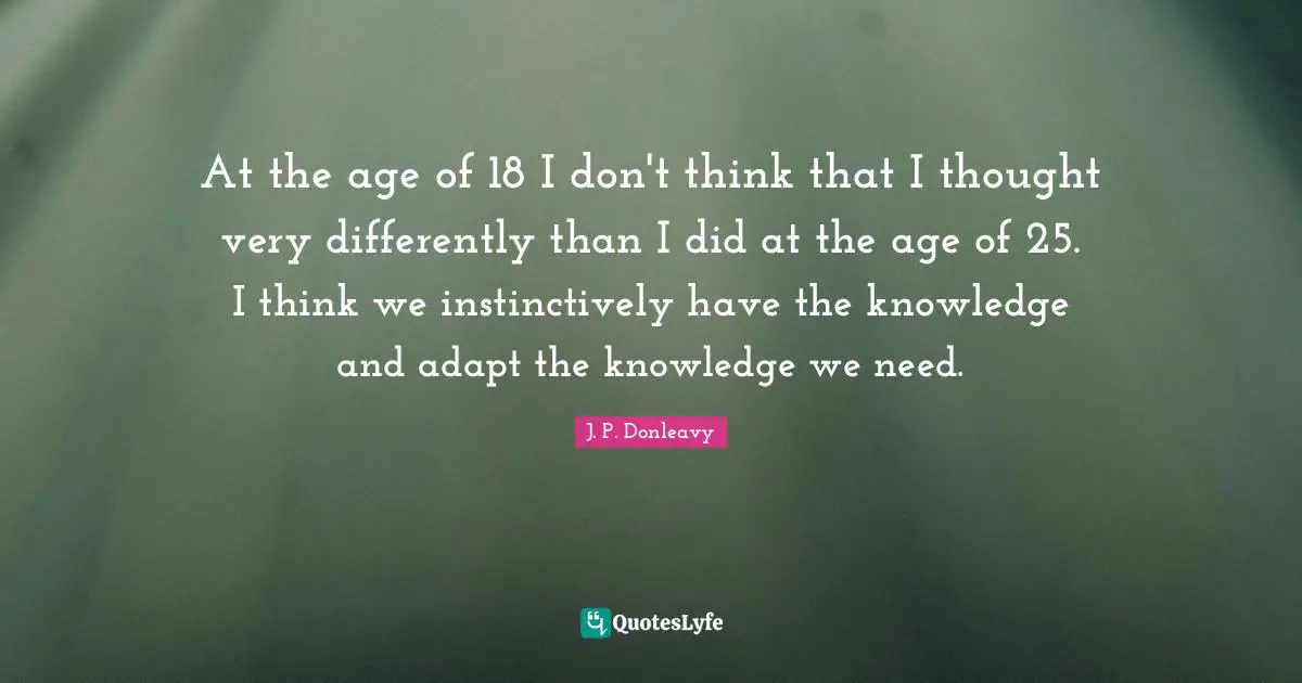 At the age of 18 I don't think that I thought very differently than I did at the age of 25. I think we instinctively have the knowledge and adapt the knowledge we need.