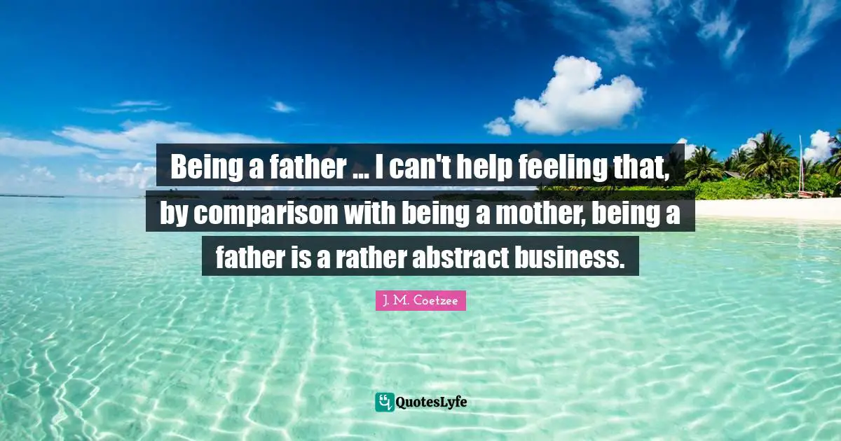 Being a father ... I can't help feeling that, by comparison with being a mother, being a father is a rather abstract business.