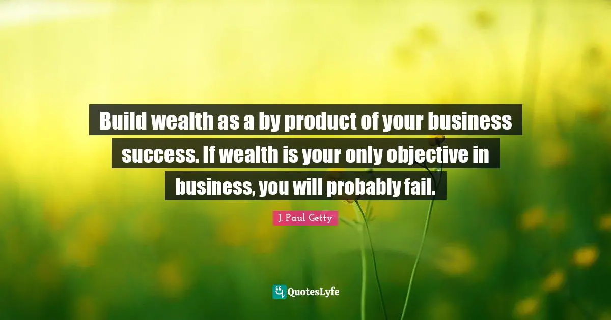 J. Paul Getty Quotes: "Build wealth as a by product of your business success. If wealth is your only objective in business, you will probably fail."