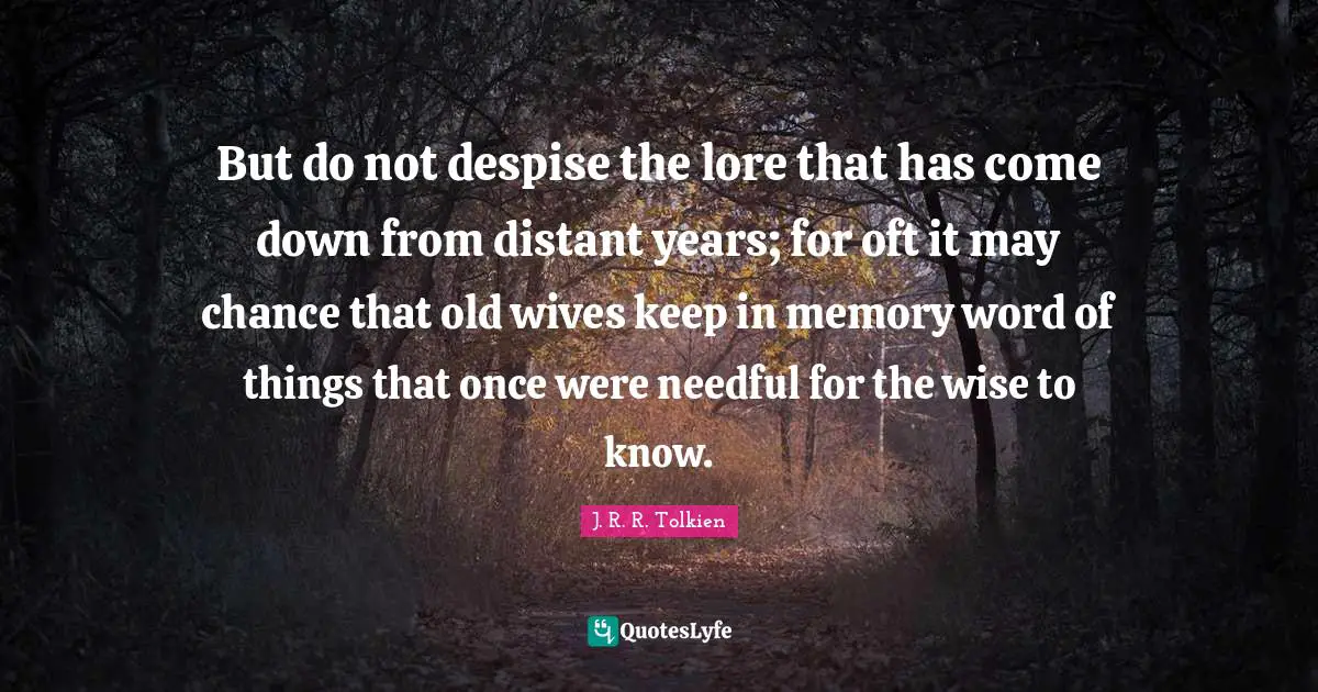 But do not despise the lore that has come down from distant years; for oft it may chance that old wives keep in memory word of things that once were needful for the wise to know.