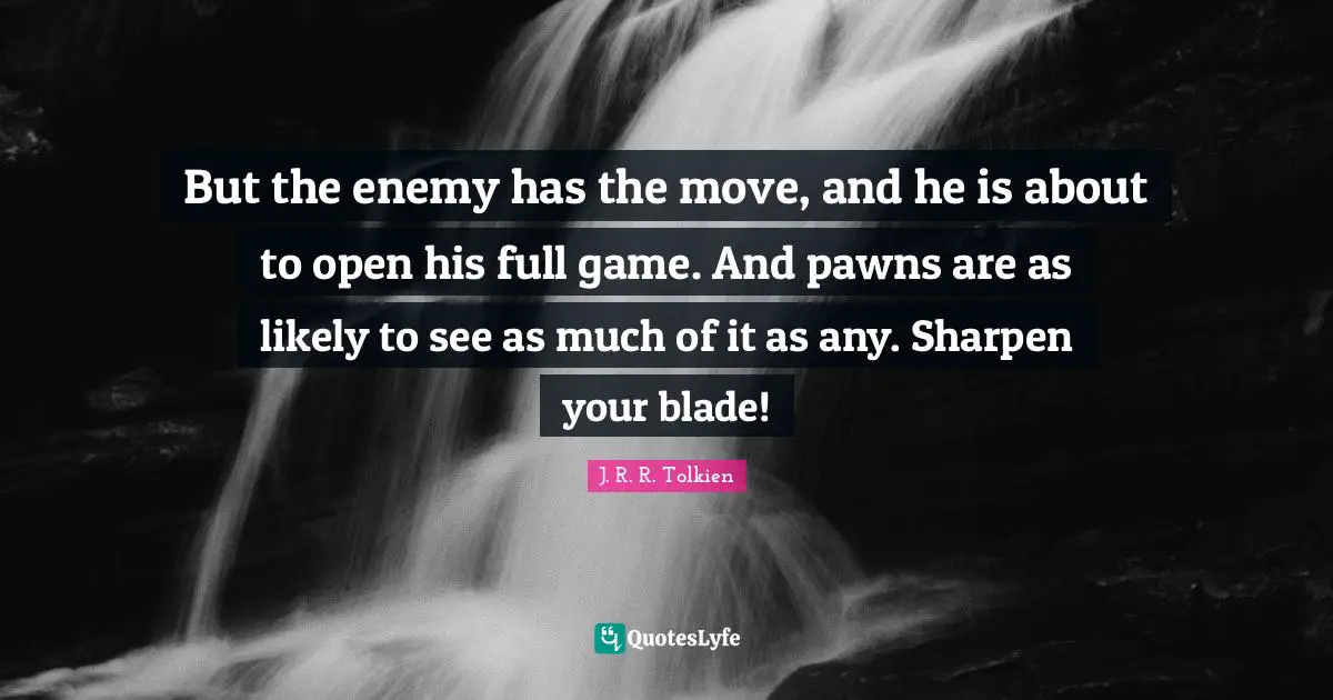 But the enemy has the move, and he is about to open his full game. And pawns are as likely to see as much of it as any. Sharpen your blade!