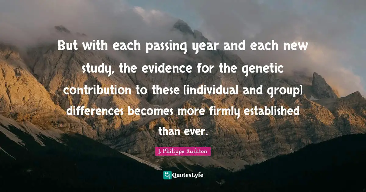 But with each passing year and each new study, the evidence for the genetic contribution to these [individual and group] differences becomes more firmly established than ever.