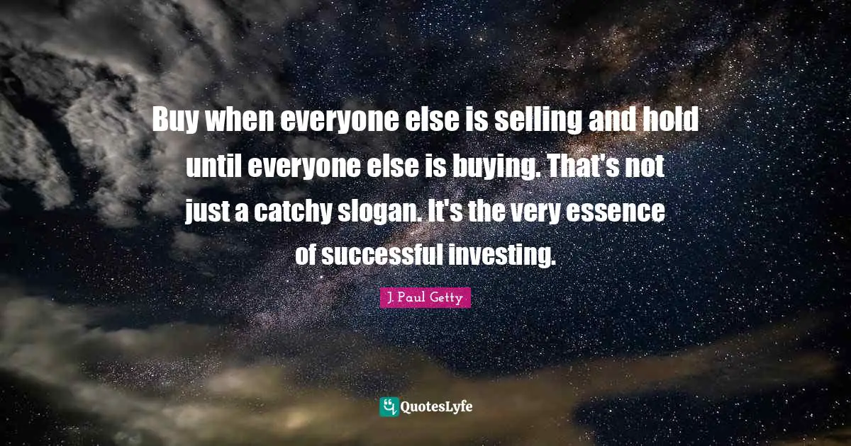Investing Quotes: "Buy when everyone else is selling and hold until everyone else is buying. That's not just a catchy slogan. It's the very essence of successful investing."