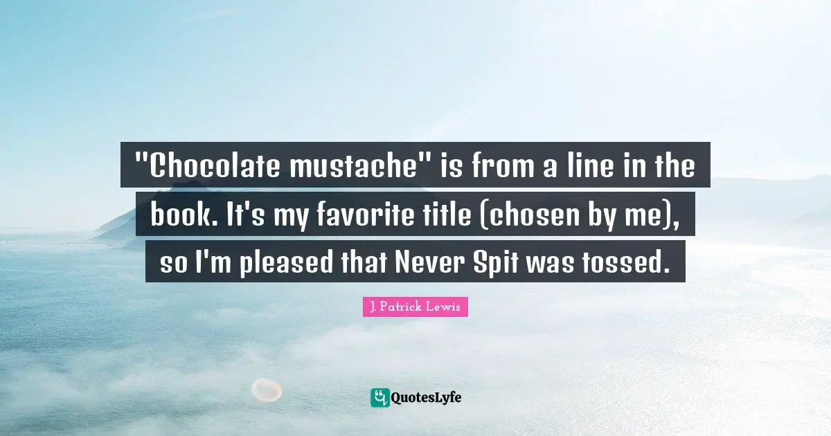 "Chocolate mustache" is from a line in the book. It's my favorite title (chosen by me), so I'm pleased that Never Spit was tossed.