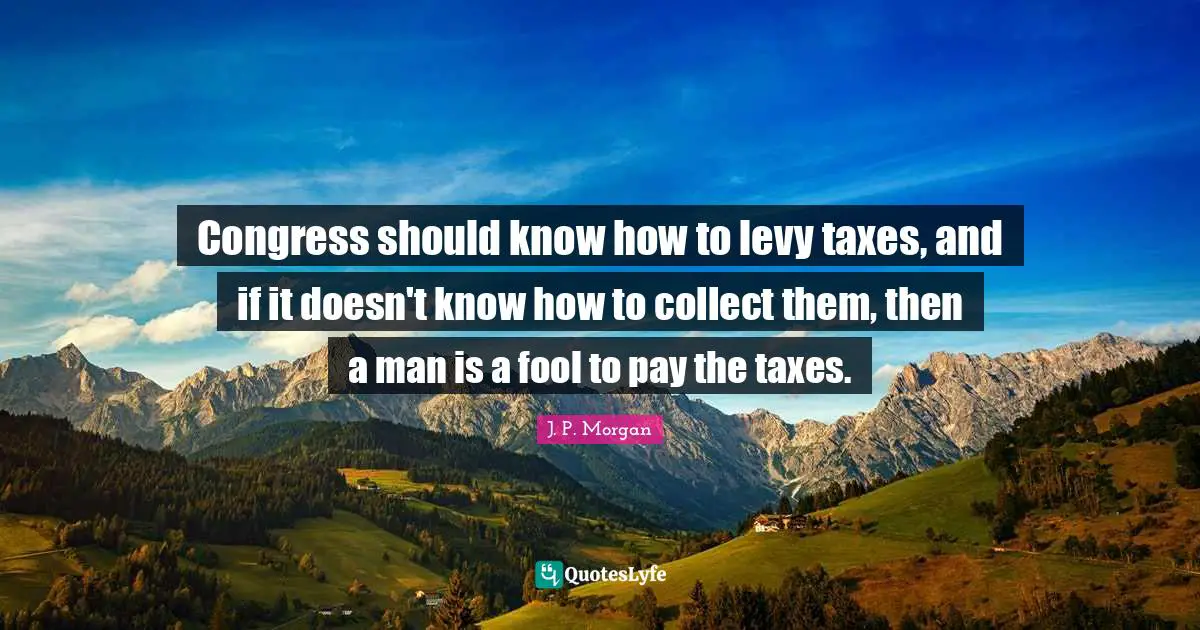Congress should know how to levy taxes, and if it doesn't know how to collect them, then a man is a fool to pay the taxes.