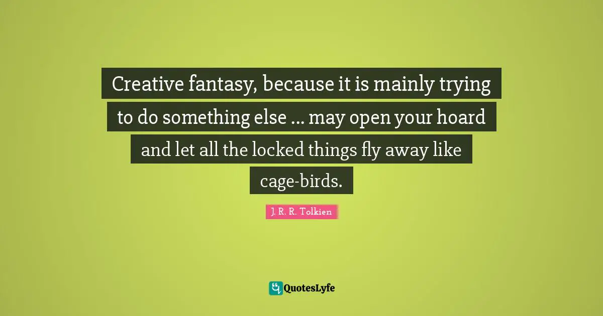Creative fantasy, because it is mainly trying to do something else ... may open your hoard and let all the locked things fly away like cage-birds.