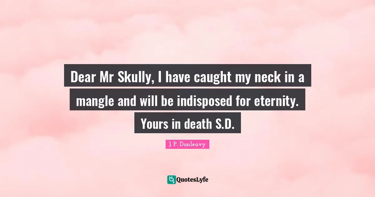 Dear Mr Skully, I have caught my neck in a mangle and will be indisposed for eternity. Yours in death S.D.