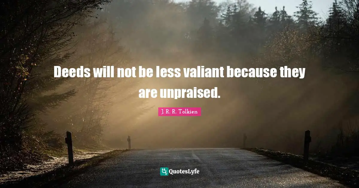 J. R. R. Tolkien Quotes: Deeds will not be less valiant because they are unpraised.
