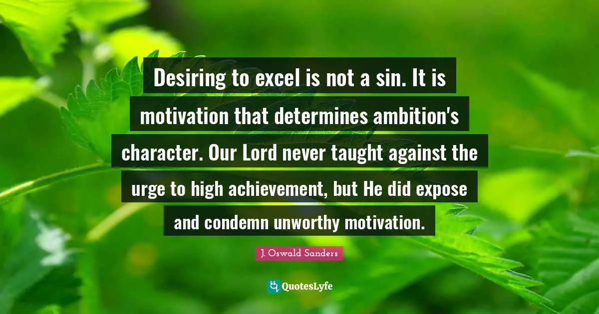 Desiring to excel is not a sin. It is motivation that determines ambition's character. Our Lord never taught against the urge to high achievement, but He did expose and condemn unworthy motivation.
