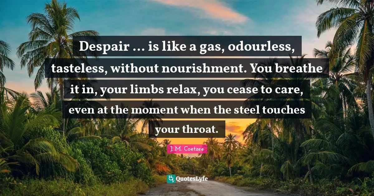 Despair ... is like a gas, odourless, tasteless, without nourishment. You breathe it in, your limbs relax, you cease to care, even at the moment when the steel touches your throat.