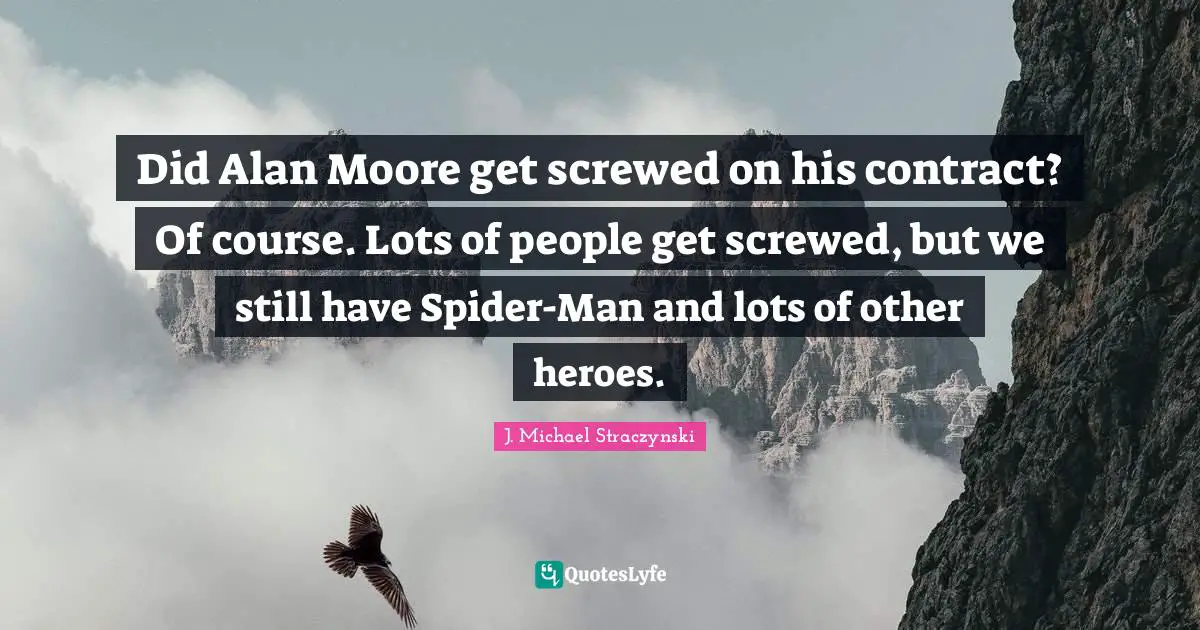 Did Alan Moore get screwed on his contract? Of course. Lots of people get screwed, but we still have Spider-Man and lots of other heroes.