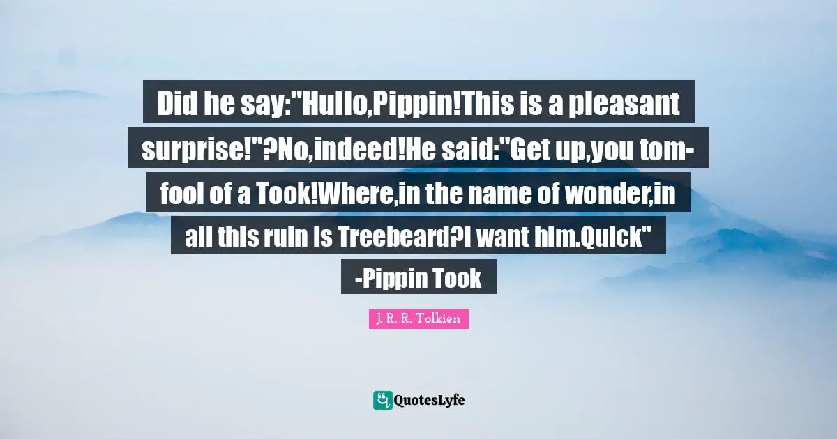 Did he say:"Hullo,Pippin!This is a pleasant surprise!"?No,indeed!He said:"Get up,you tom-fool of a Took!Where,in the name of wonder,in all this ruin is Treebeard?I want him.Quick" -Pippin Took